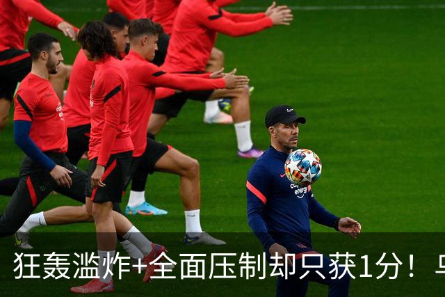 狂轰滥炸+全面压制却只获1分！乌拉圭为低效进攻付出代价